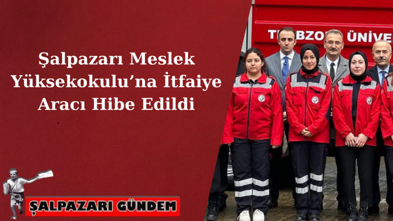 Şalpazarı Meslek Yüksekokulu’na İtfaiye Aracı Hibe Edildi