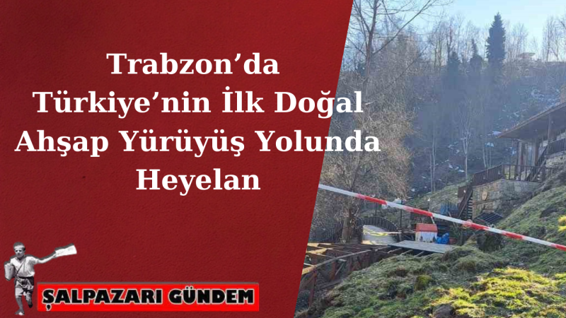 Trabzon’da Türkiye’nin İlk Doğal Ahşap Yürüyüş Yolunda Heyelan