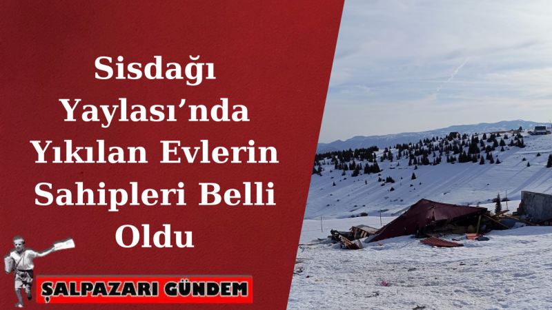 Sisdağı Yaylası’nda Yıkılan Evlerin Sahipleri Belli Oldu