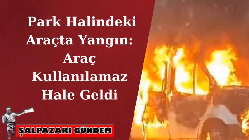 Park Halindeki Araçta Yangın: Araç Kullanılamaz Hale Geldi