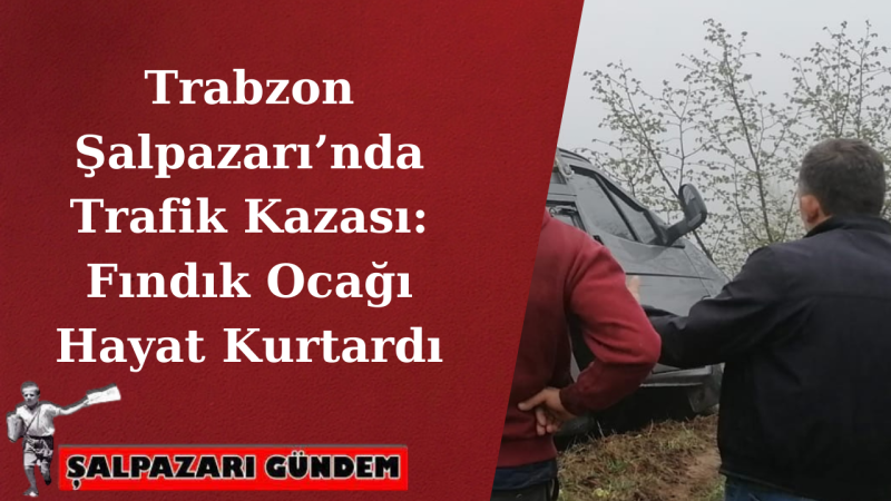 Trabzon Şalpazarı’nda Trafik Kazası: Fındık Ocağı Hayat Kurtardı