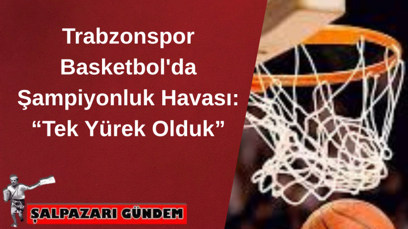 Trabzonspor Basketbol'da Şampiyonluk Havası: “Tek Yürek Olduk”