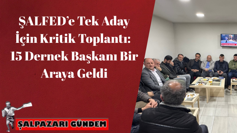 ŞALFED’e Tek Aday İçin Kritik Toplantı: 15 Dernek Başkanı Bir Araya Geldi